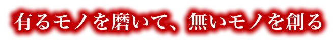 有るモノを磨いて、無いモノを創る